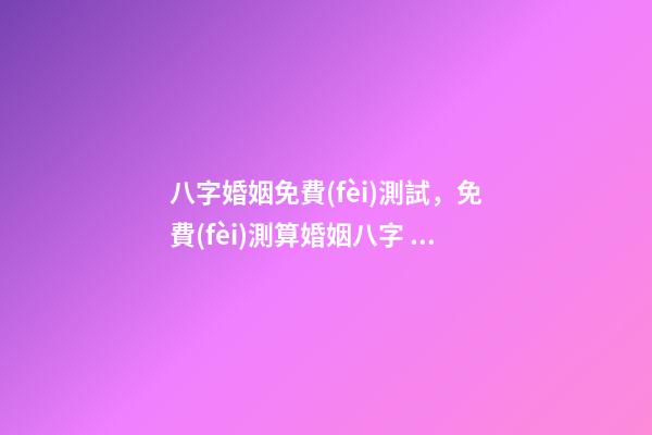 八字婚姻免費(fèi)測試，免費(fèi)測算婚姻八字 免費(fèi)測婚姻八字，免費(fèi)測算婚姻八字